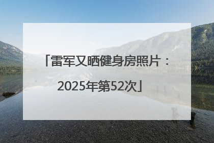 雷军又晒健身房照片：2025年第52次