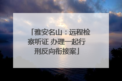 雅安名山：远程检察听证 办理一起行刑反向衔接案