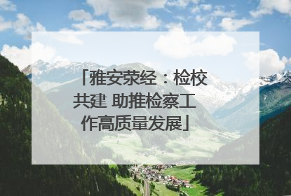 雅安荥经：检校共建 助推检察工作高质量发展