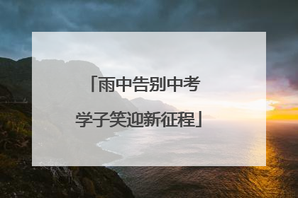 雨中告别中考 学子笑迎新征程