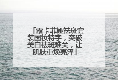 露卡菲娅祛斑套装国妆特字，突破美白祛斑难关，让肌肤重焕亮泽
