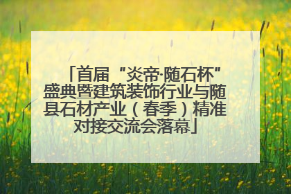 首届“炎帝·随石杯”盛典暨建筑装饰行业与随县石材产业（春季）精准对接交流会落幕