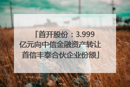 首开股份：3.999亿元向中信金融资产转让首信丰泰合伙企业份额