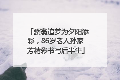 骥翁追梦为夕阳添彩，86岁老人孙家芳精彩书写后半生