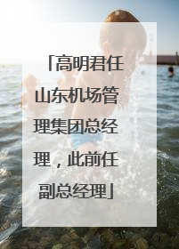 高明君任山东机场管理集团总经理，此前任副总经理