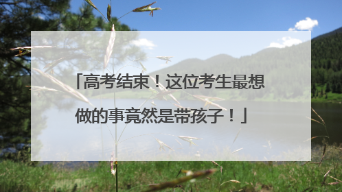 高考结束！这位考生最想做的事竟然是带孩子！
