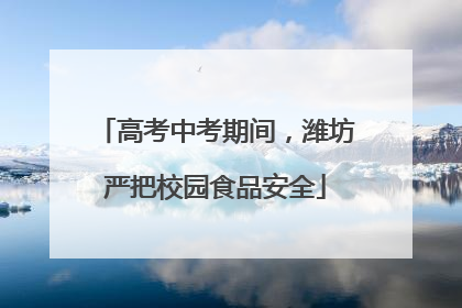 高考中考期间，潍坊严把校园食品安全