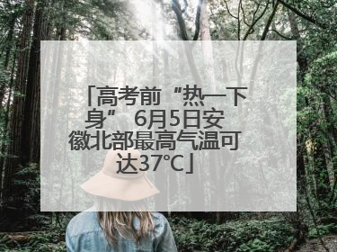 高考前“热一下身” 6月5日安徽北部最高气温可达37℃