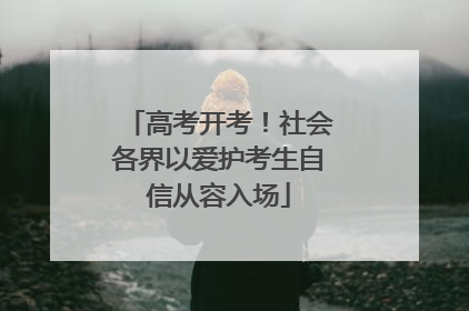高考开考！社会各界以爱护考生自信从容入场