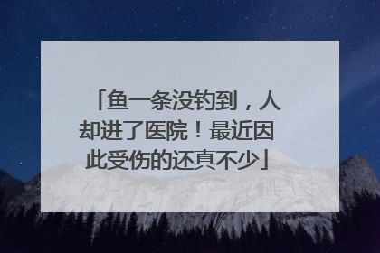 鱼一条没钓到，人却进了医院！最近因此受伤的还真不少
