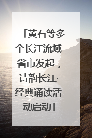 黄石等多个长江流域省市发起，诗韵长江·经典诵读活动启动