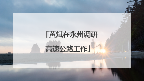黄斌在永州调研高速公路工作