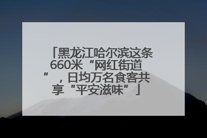 黑龙江哈尔滨这条660米“网红街道”，日均万名食客共享“平安滋味”