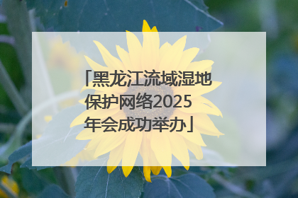 黑龙江流域湿地保护网络2025年会成功举办