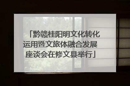黔赣桂阳明文化转化运用暨文旅体融合发展座谈会在修文县举行