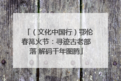 （文化中国行）鄂伦春篝火节：寻迹古老部落 解码千年图腾