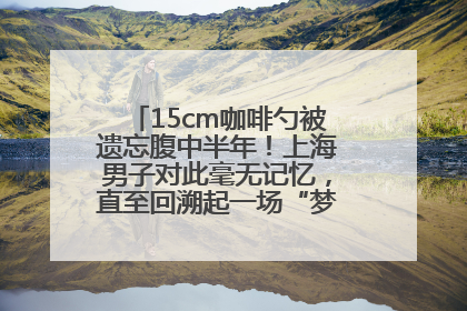15cm咖啡勺被遗忘腹中半年！上海男子对此毫无记忆，直至回溯起一场“梦境”般的经历