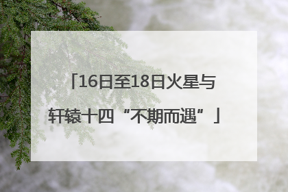 16日至18日火星与轩辕十四“不期而遇”