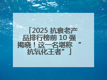 2025 抗衰老产品排行榜前 10 强揭晓！这一名堪称 “抗氧化王者”