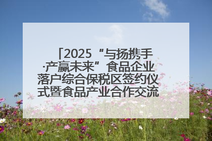 2025“与扬携手·产赢未来”食品企业落户综合保税区签约仪式暨食品产业合作交流对接会成功举办