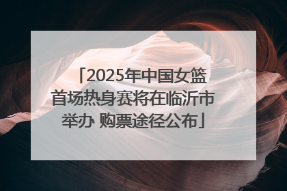 2025年中国女篮首场热身赛将在临沂市举办 购票途径公布