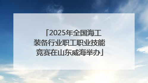2025年全国海工装备行业职工职业技能竞赛在山东威海举办