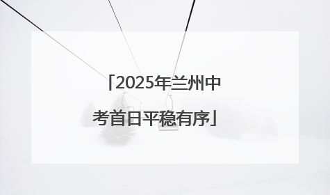 2025年兰州中考首日平稳有序