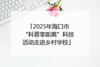 2025年海口市“科普零距离”科技活动走进乡村学校