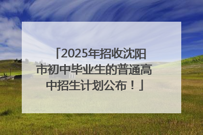 2025年招收沈阳市初中毕业生的普通高中招生计划公布！