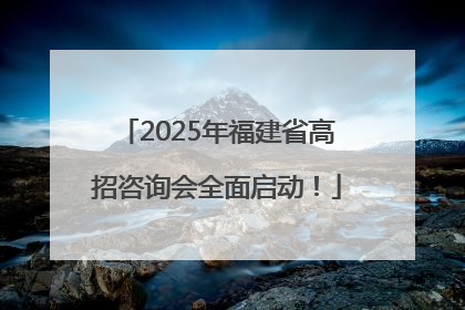2025年福建省高招咨询会全面启动！