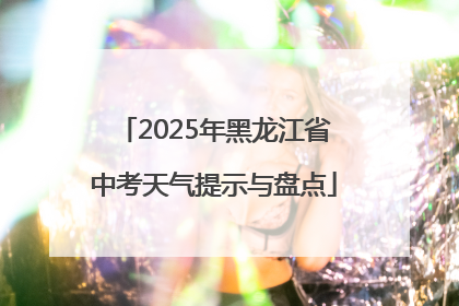 2025年黑龙江省中考天气提示与盘点