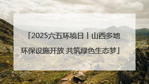2025六五环境日丨山西多地环保设施开放 共筑绿色生态梦