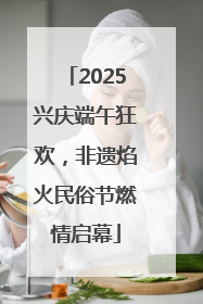 2025兴庆端午狂欢，非遗焰火民俗节燃情启幕
