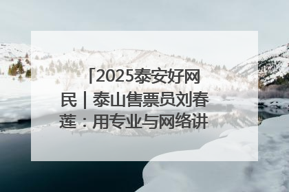 2025泰安好网民｜泰山售票员刘春莲：用专业与网络讲好泰山故事