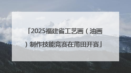2025福建省工艺画（油画）制作技能竞赛在莆田开赛