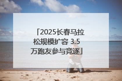 2025长春马拉松规模扩容 3.5万跑友参与竞逐