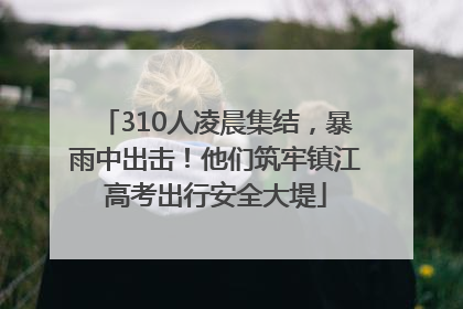 310人凌晨集结，暴雨中出击！他们筑牢镇江高考出行安全大堤