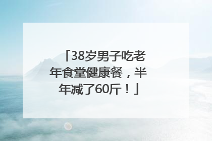38岁男子吃老年食堂健康餐，半年减了60斤！