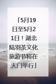 5月19日至5月21日！湖北陆羽茶文化旅游节将在天门举行