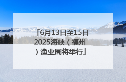 6月13日至15日 2025海峡（福州）渔业周将举行