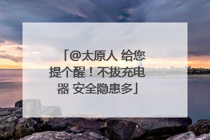 @太原人 给您提个醒！不拔充电器 安全隐患多