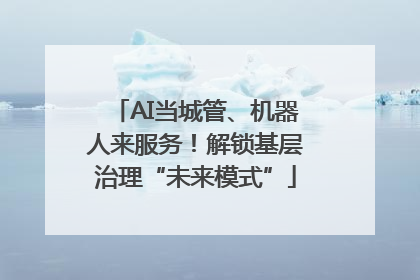 AI当城管、机器人来服务！解锁基层治理“未来模式”