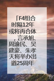 F4组合时隔12年或将再合体，言承旭、周渝民、吴建豪、朱孝天将举办出道25周年演唱会