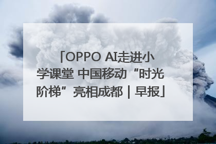 OPPO AI走进小学课堂 中国移动“时光阶梯”亮相成都｜早报